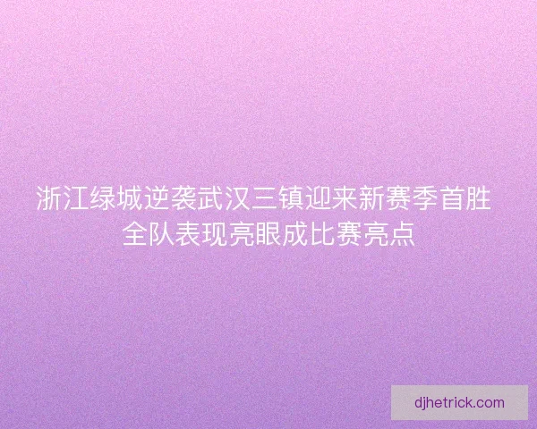 浙江绿城逆袭武汉三镇迎来新赛季首胜 全队表现亮眼成比赛亮点