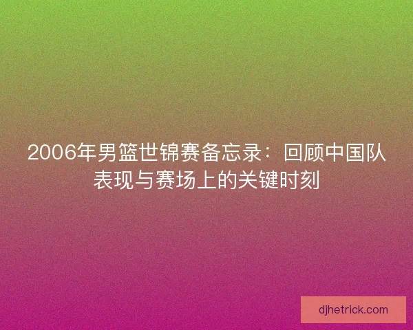 2006年男篮世锦赛备忘录：回顾中国队表现与赛场上的关键时刻