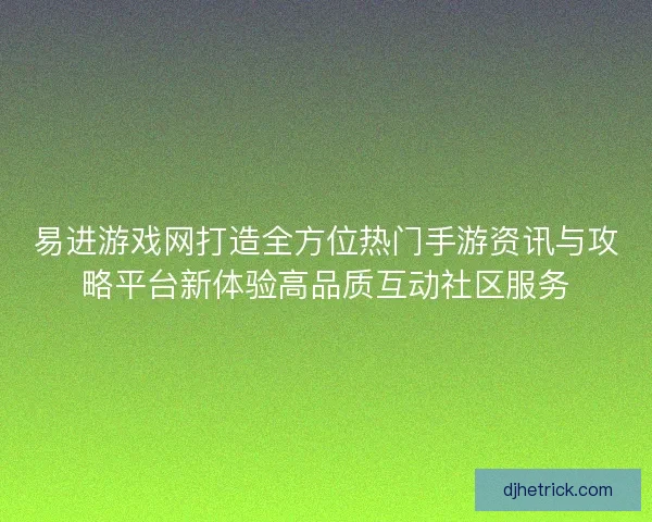 易进游戏网打造全方位热门手游资讯与攻略平台新体验高品质互动社区服务