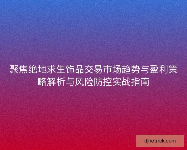聚焦绝地求生饰品交易市场趋势与盈利策略解析与风险防控实战指南