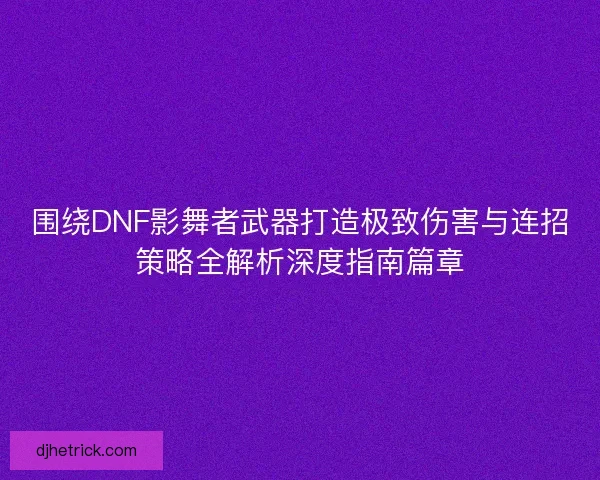 围绕DNF影舞者武器打造极致伤害与连招策略全解析深度指南篇章