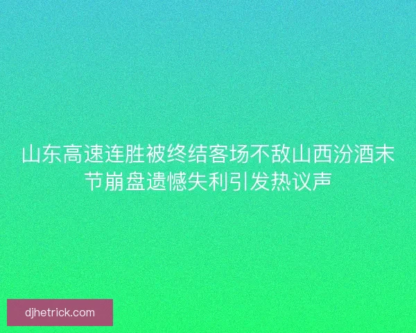 山东高速连胜被终结客场不敌山西汾酒末节崩盘遗憾失利引发热议声